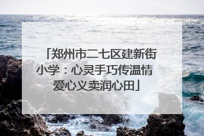郑州市二七区建新街小学：心灵手巧传温情 爱心义卖润心田