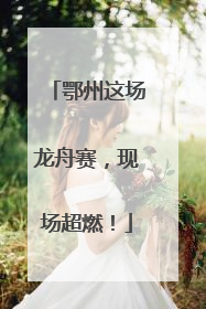 鄂州这场龙舟赛，现场超燃！
