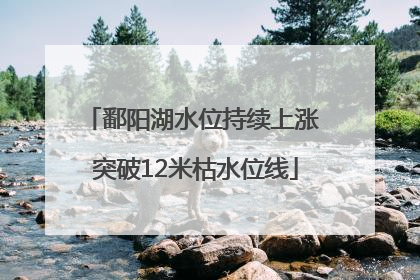 鄱阳湖水位持续上涨 突破12米枯水位线