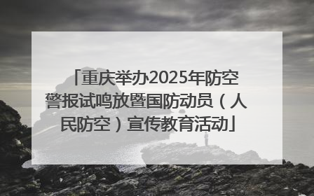 重庆举办2025年防空警报试鸣放暨国防动员（人民防空）宣传教育活动