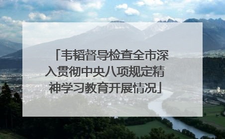 韦韬督导检查全市深入贯彻中央八项规定精神学习教育开展情况
