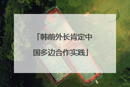 韩前外长肯定中国多边合作实践