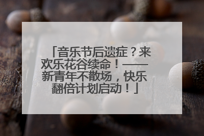 音乐节后遗症？来欢乐花谷续命！——新青年不散场，快乐翻倍计划启动！