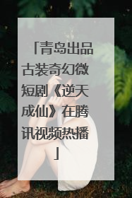 青岛出品古装奇幻微短剧《逆天成仙》在腾讯视频热播