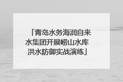 青岛水务海润自来水集团开展崂山水库洪水防御实战演练
