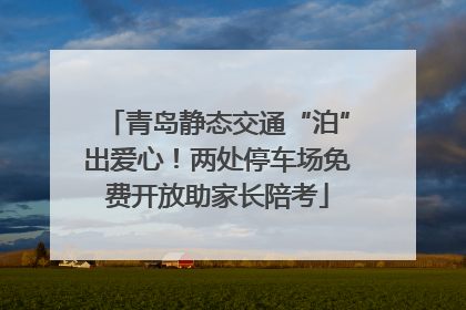 青岛静态交通“泊”出爱心！两处停车场免费开放助家长陪考