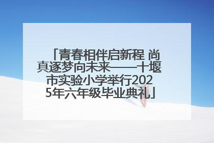 青春相伴启新程 尚真逐梦向未来——十堰市实验小学举行2025年六年级毕业典礼