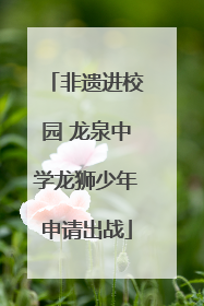 非遗进校园 龙泉中学龙狮少年申请出战