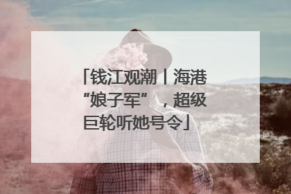 钱江观潮丨海港“娘子军”，超级巨轮听她号令