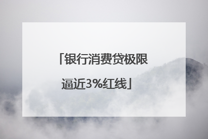 银行消费贷极限逼近3%红线