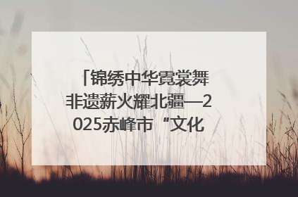 锦绣中华霓裳舞 非遗薪火耀北疆—2025赤峰市“文化和自然遗产日”非遗宣传展示活动纪实