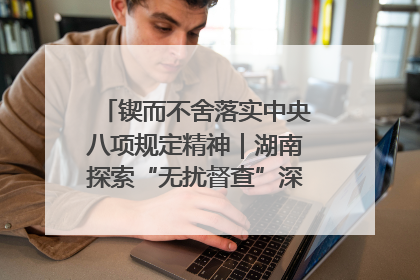 锲而不舍落实中央八项规定精神｜湖南探索“无扰督查”深化基层减负