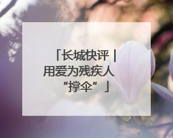 长城快评｜用爱为残疾人“撑伞”