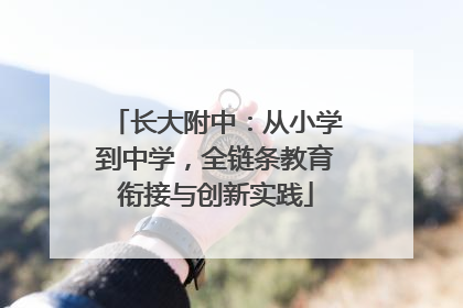 长大附中：从小学到中学，全链条教育衔接与创新实践