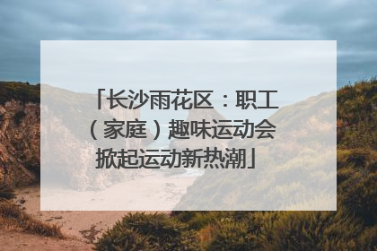 长沙雨花区：职工（家庭）趣味运动会掀起运动新热潮