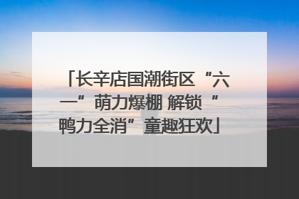 长辛店国潮街区“六一”萌力爆棚 解锁“鸭力全消”童趣狂欢