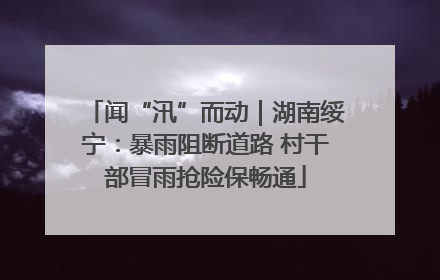 闻“汛”而动｜湖南绥宁：暴雨阻断道路 村干部冒雨抢险保畅通