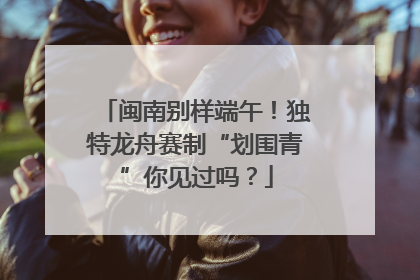 闽南别样端午！独特龙舟赛制“划围青”你见过吗？