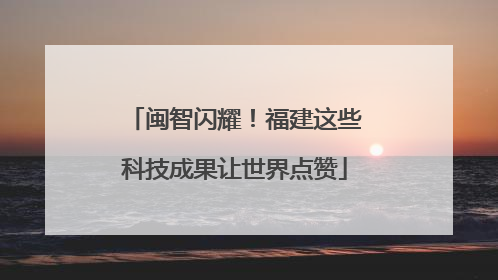 闽智闪耀！福建这些科技成果让世界点赞
