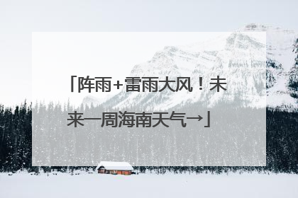 阵雨+雷雨大风！未来一周海南天气→