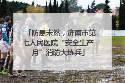 防患未然，济南市第七人民医院“安全生产月”消防大练兵