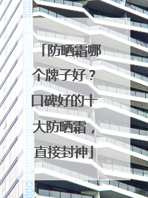 防晒霜哪个牌子好？口碑好的十大防晒霜，直接封神