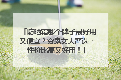 防晒霜哪个牌子最好用又便宜？穷鬼女大严选：性价比高又好用！