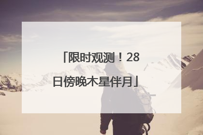 限时观测！28日傍晚木星伴月