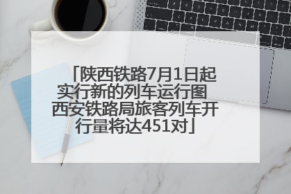 陕西铁路7月1日起实行新的列车运行图 西安铁路局旅客列车开行量将达451对