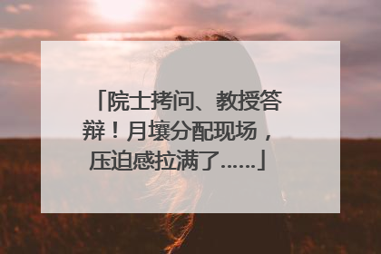 院士拷问、教授答辩！月壤分配现场，压迫感拉满了……