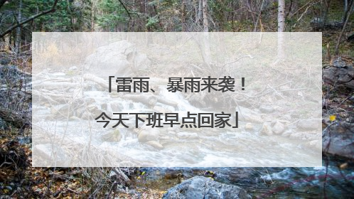 雷雨、暴雨来袭！今天下班早点回家