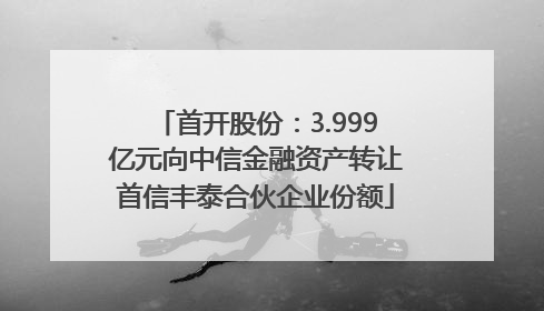 首开股份：3.999亿元向中信金融资产转让首信丰泰合伙企业份额