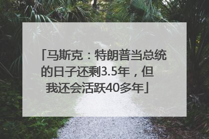 马斯克：特朗普当总统的日子还剩3.5年，但我还会活跃40多年