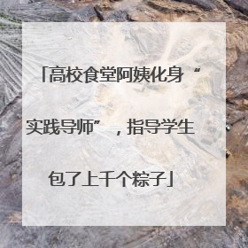 高校食堂阿姨化身“实践导师”，指导学生包了上千个粽子