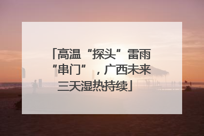 高温“探头”雷雨“串门”，广西未来三天湿热持续
