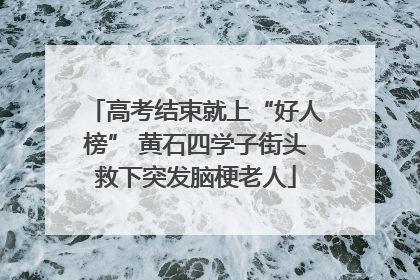 高考结束就上“好人榜” 黄石四学子街头救下突发脑梗老人