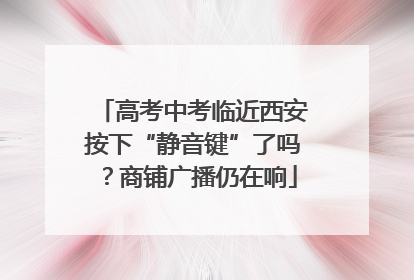 高考中考临近西安按下“静音键”了吗？商铺广播仍在响