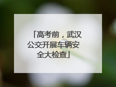 高考前，武汉公交开展车辆安全大检查