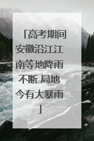 高考期间安徽沿江江南等地降雨不断 局地今有大暴雨