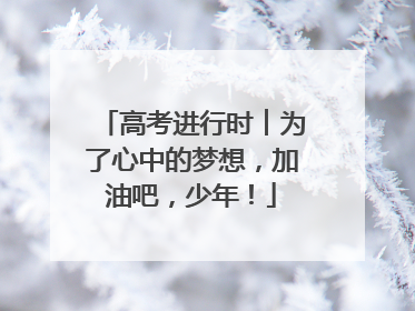 高考进行时︱为了心中的梦想，加油吧，少年！