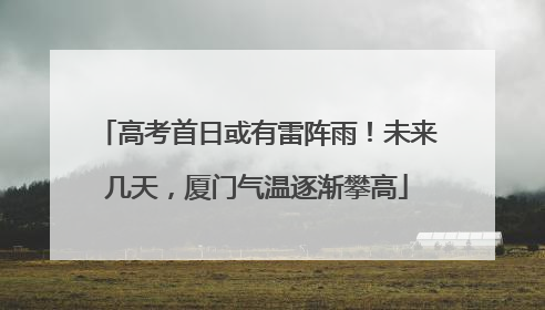 高考首日或有雷阵雨！未来几天，厦门气温逐渐攀高