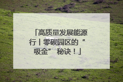 高质量发展能源行丨零碳园区的“吸金” 秘诀！