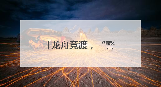 龙舟竞渡，“警”密相伴！江西公安全力守护