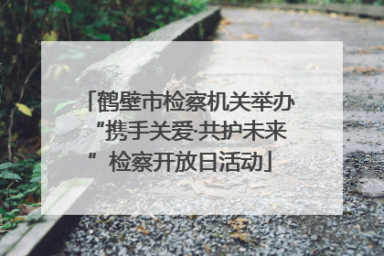 鹤壁市检察机关举办“携手关爱·共护未来”检察开放日活动