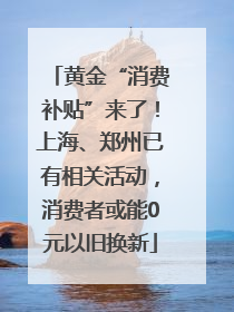 黄金“消费补贴”来了！上海、郑州已有相关活动，消费者或能0元以旧换新