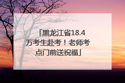 黑龙江省18.4万考生赴考！老师考点门前送祝福