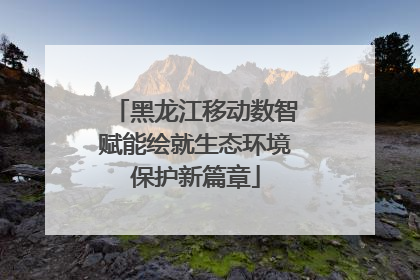 黑龙江移动数智赋能绘就生态环境保护新篇章