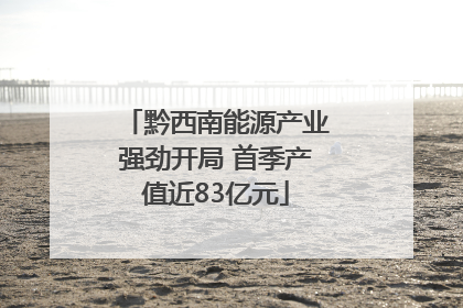 黔西南能源产业强劲开局 首季产值近83亿元