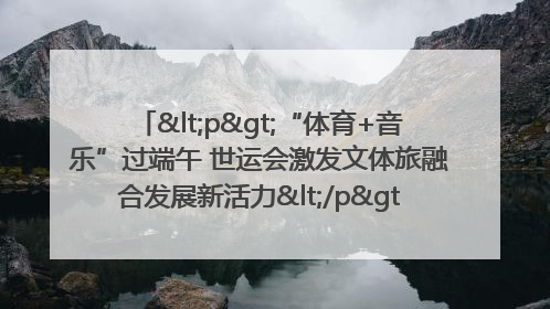 <p>“体育+音乐”过端午 世运会激发文体旅融合发展新活力</p><p>——成都世运会“跟着赛事去旅行”武侯站正式启动</p>