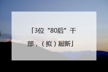 3位“80后”干部，（拟）履新